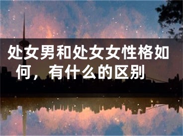 处女男和处女女性格如何，有什么的区别 