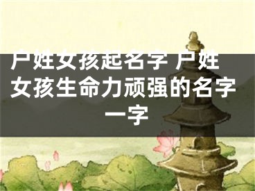 户姓女孩起名字 户姓女孩生命力顽强的名字一字