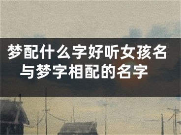 梦配什么字好听女孩名 与梦字相配的名字