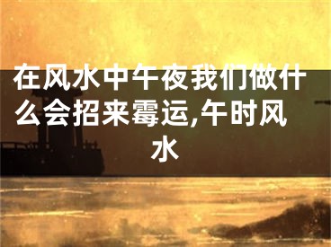 在风水中午夜我们做什么会招来霉运,午时风水