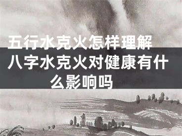 五行水克火怎样理解 八字水克火对健康有什么影响吗 