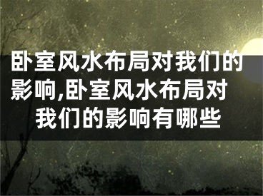 卧室风水布局对我们的影响,卧室风水布局对我们的影响有哪些