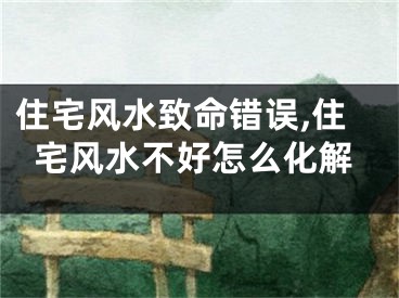 住宅风水致命错误,住宅风水不好怎么化解