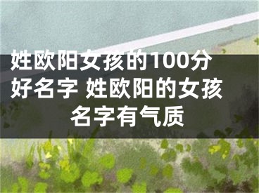姓欧阳女孩的100分好名字 姓欧阳的女孩名字有气质