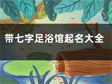 带七字足浴馆起名大全