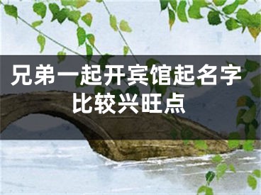 兄弟一起开宾馆起名字比较兴旺点