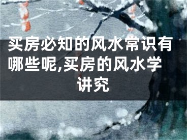 买房必知的风水常识有哪些呢,买房的风水学讲究