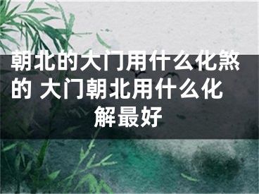 朝北的大门用什么化煞的 大门朝北用什么化解最好