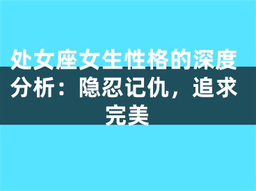 处女座女生性格的深度分析：隐忍记仇，追求完美