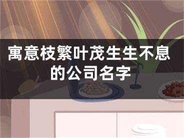 寓意枝繁叶茂生生不息的公司名字