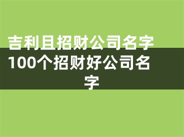 吉利且招财公司名字 100个招财好公司名字