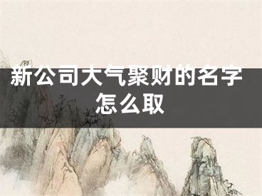 新公司大气聚财的名字怎么取