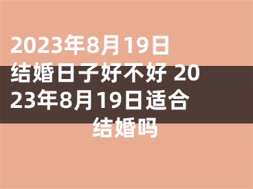2023年8月19日结婚日子好不好 2023年8月19日适合结婚吗
