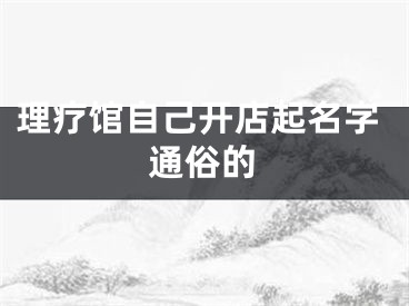 理疗馆自己开店起名字通俗的