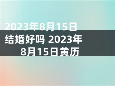 2023年8月15日结婚好吗 2023年8月15日黄历