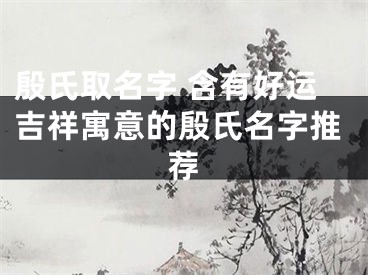 殷氏取名字 含有好运吉祥寓意的殷氏名字推荐