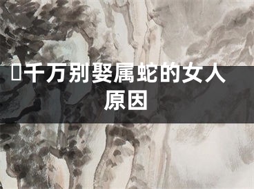 ​千万别娶属蛇的女人原因