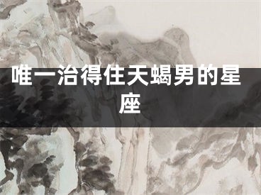 唯一治得住天蝎男的星座