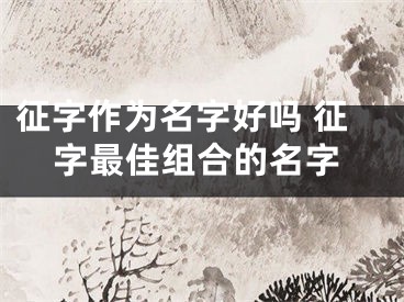 征字作为名字好吗 征字最佳组合的名字