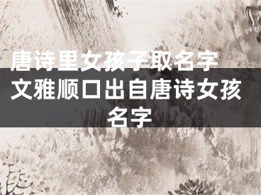 唐诗里女孩子取名字 文雅顺口出自唐诗女孩名字
