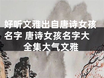 好听文雅出自唐诗女孩名字 唐诗女孩名字大全集大气文雅