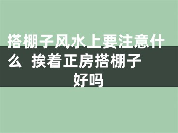 搭棚子风水上要注意什么  挨着正房搭棚子好吗