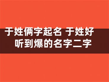 于姓俩字起名 于姓好听到爆的名字二字