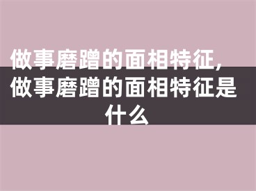 做事磨蹭的面相特征,做事磨蹭的面相特征是什么