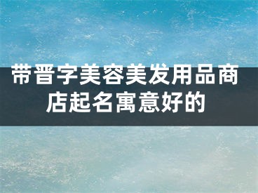 带晋字美容美发用品商店起名寓意好的