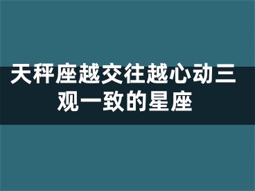 天秤座越交往越心动三观一致的星座