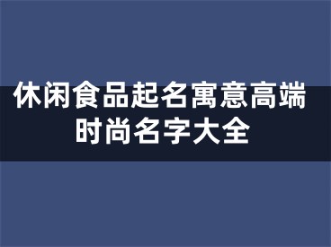 休闲食品起名寓意高端时尚名字大全
