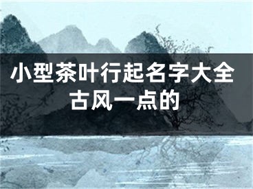 小型茶叶行起名字大全古风一点的
