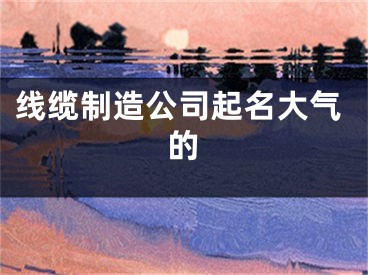 线缆制造公司起名大气的