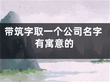 带筑字取一个公司名字有寓意的