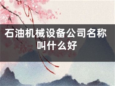石油机械设备公司名称叫什么好