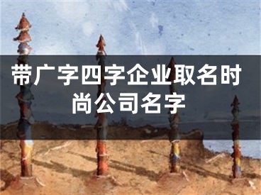 带广字四字企业取名时尚公司名字