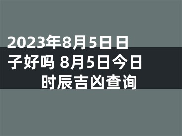 2023年8月5日日子好吗 8月5日今日时辰吉凶查询
