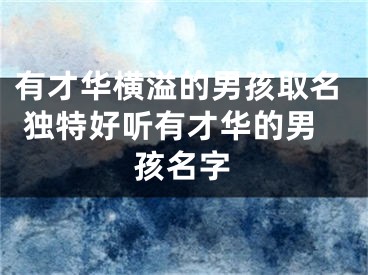 有才华横溢的男孩取名 独特好听有才华的男孩名字