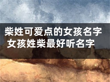 柴姓可爱点的女孩名字 女孩姓柴最好听名字