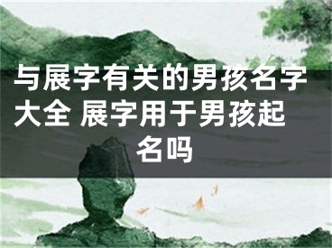 与展字有关的男孩名字大全 展字用于男孩起名吗