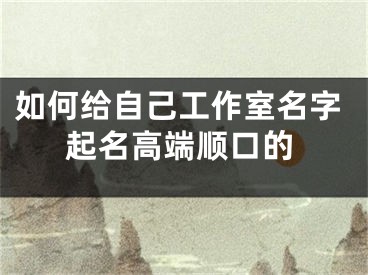 如何给自己工作室名字起名高端顺口的