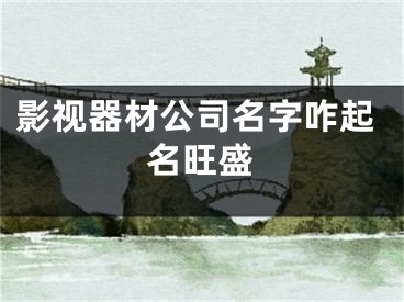 影视器材公司名字咋起名旺盛