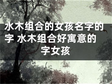 水木组合的女孩名字的字 水木组合好寓意的字女孩