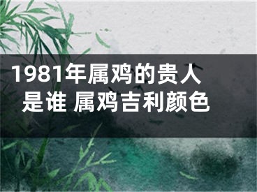 1981年属鸡的贵人是谁 属鸡吉利颜色