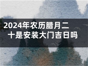 2024年农历腊月二十是安装大门吉日吗