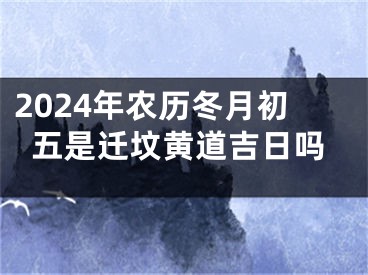 2024年农历冬月初五是迁坟黄道吉日吗