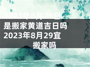 2023年8月29日是搬家黄道吉日吗  2023年8月29宜搬家吗