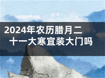 2024年农历腊月二十一大寒宜装大门吗