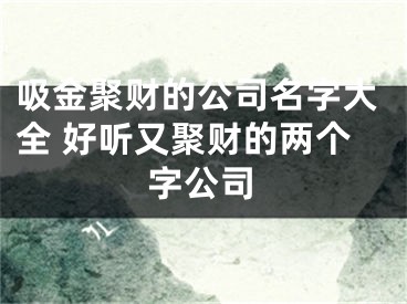 吸金聚财的公司名字大全 好听又聚财的两个字公司