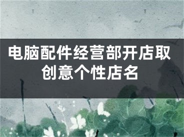 电脑配件经营部开店取创意个性店名